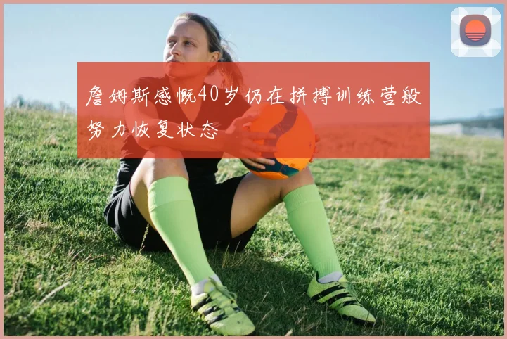 詹姆斯感慨40岁仍在拼搏训练营般努力恢复状态