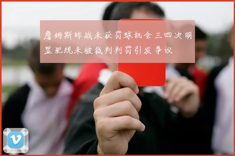 詹姆斯昨战未获罚球机会三四次明显犯规未被裁判判罚引发争议
