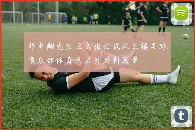 邓卓翔先生正式出任武汉三镇足球俱乐部体育总监开启新篇章