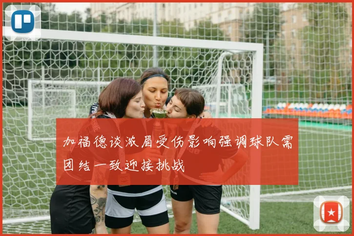 加福德谈浓眉受伤影响强调球队需团结一致迎接挑战