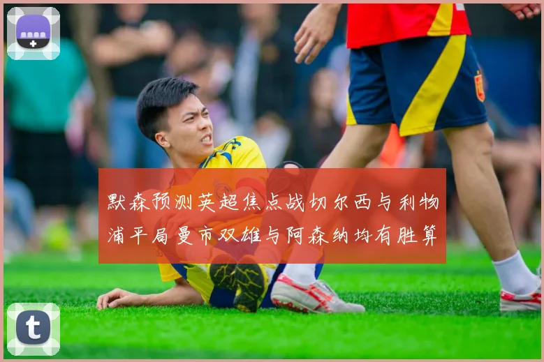 默森预测英超焦点战切尔西与利物浦平局曼市双雄与阿森纳均有胜算