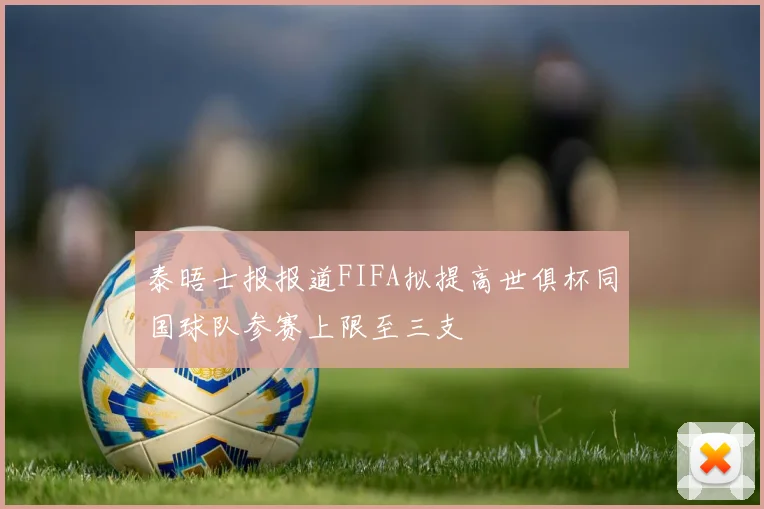 泰晤士报报道FIFA拟提高世俱杯同国球队参赛上限至三支