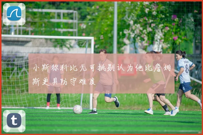 小斯称科比无可挑剔认为他比詹姆斯更具防守难度