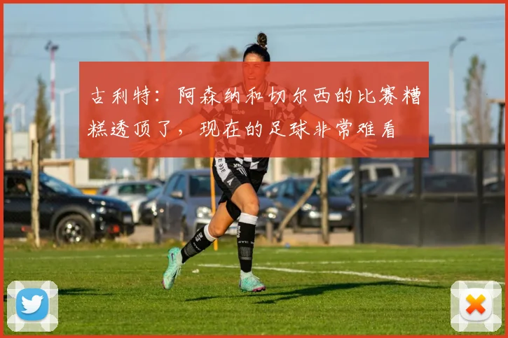 古利特：阿森纳和切尔西的比赛糟糕透顶了，现在的足球非常难看
