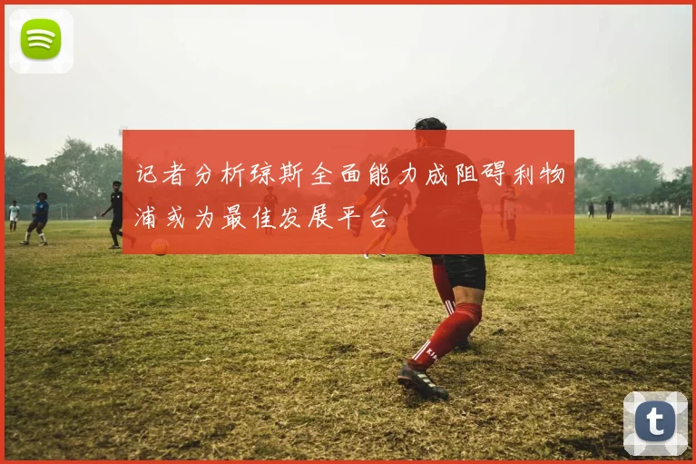 记者分析琼斯全面能力成阻碍利物浦或为最佳发展平台