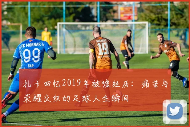 扎卡回忆2019年被嘘经历：痛苦与荣耀交织的足球人生瞬间