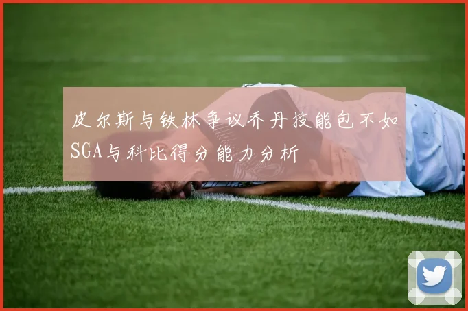 皮尔斯与铁林争议乔丹技能包不如SGA与科比得分能力分析