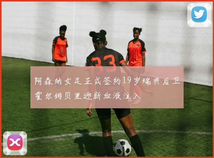 阿森纳女足正式签约19岁瑞典后卫霍尔姆贝里迎新血液注入