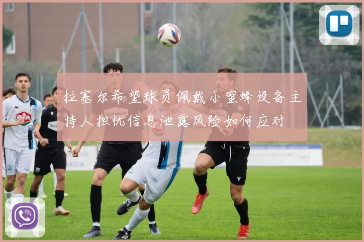 拉塞尔希望球员佩戴小蜜蜂设备主持人担忧信息泄露风险如何应对