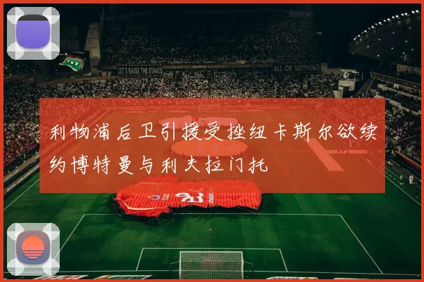 利物浦后卫引援受挫纽卡斯尔欲续约博特曼与利夫拉门托