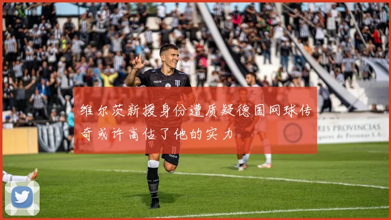 维尔茨新援身份遭质疑德国网球传奇或许高估了他的实力