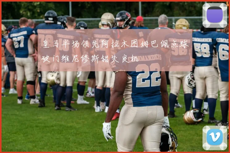 皇马半场领先阿拉木图姆巴佩点球破门维尼修斯错失良机