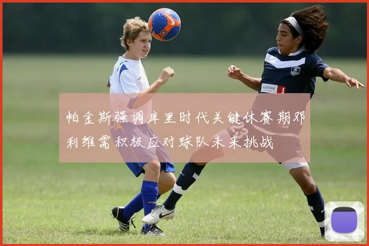 帕金斯强调库里时代关键休赛期邓利维需积极应对球队未来挑战