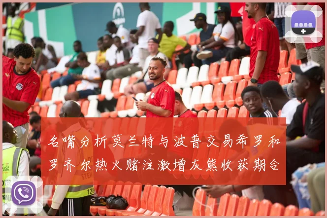 名嘴分析莫兰特与波普交易希罗和罗齐尔热火赌注激增灰熊收获期合同