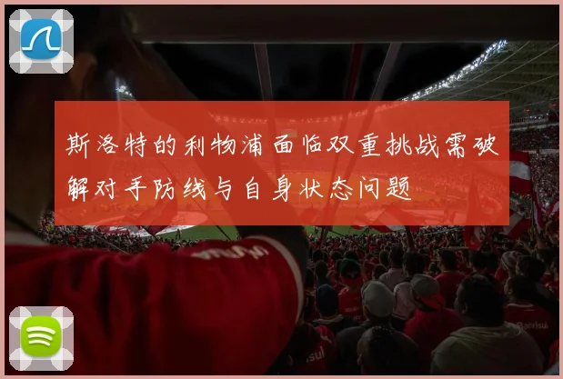 斯洛特的利物浦面临双重挑战需破解对手防线与自身状态问题