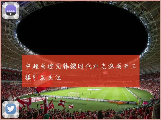 中超或迎无韩援时代朴志洙离开三镇引发关注