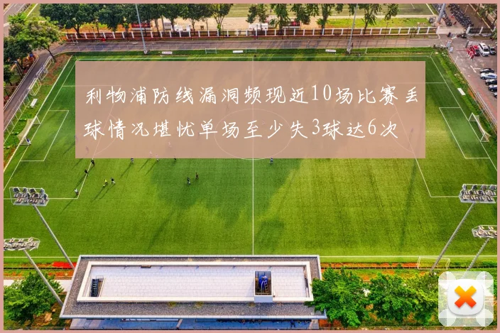 利物浦防线漏洞频现近10场比赛丢球情况堪忧单场至少失3球达6次