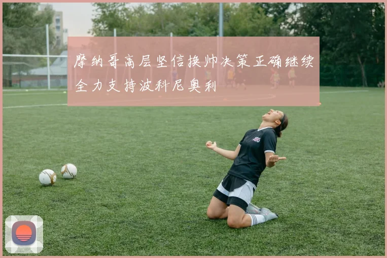 摩纳哥高层坚信换帅决策正确继续全力支持波科尼奥利