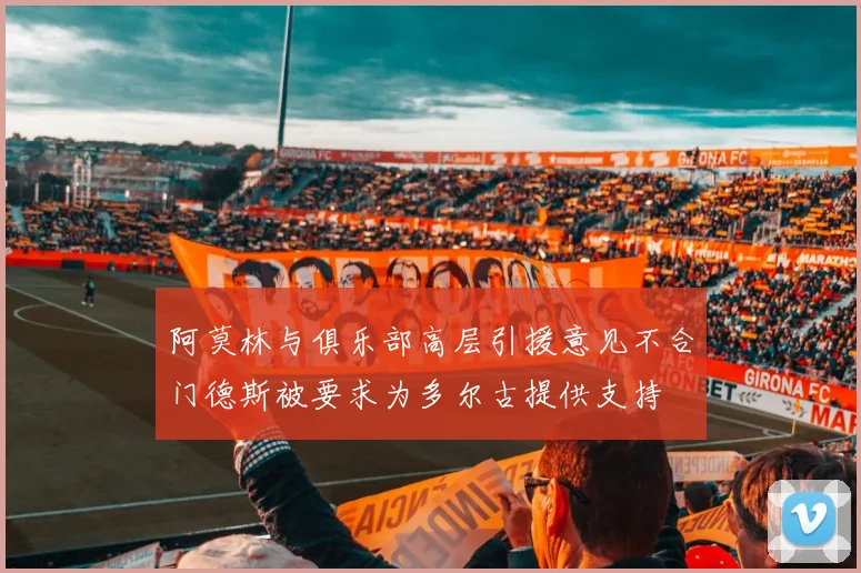 阿莫林与俱乐部高层引援意见不合门德斯被要求为多尔古提供支持