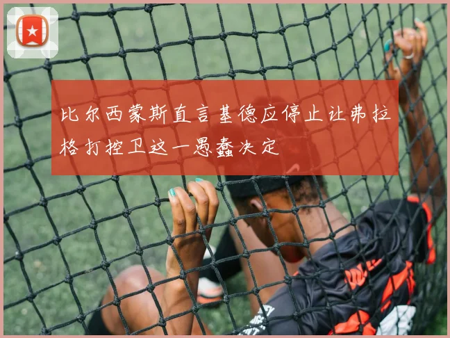 比尔西蒙斯直言基德应停止让弗拉格打控卫这一愚蠢决定