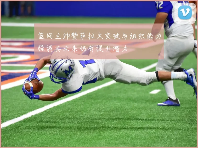 篮网主帅赞萨拉夫突破与组织能力强调其未来仍有提升潜力