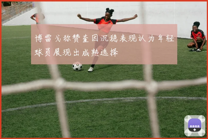 博雷戈称赞奎因沉稳表现认为年轻球员展现出成熟选择