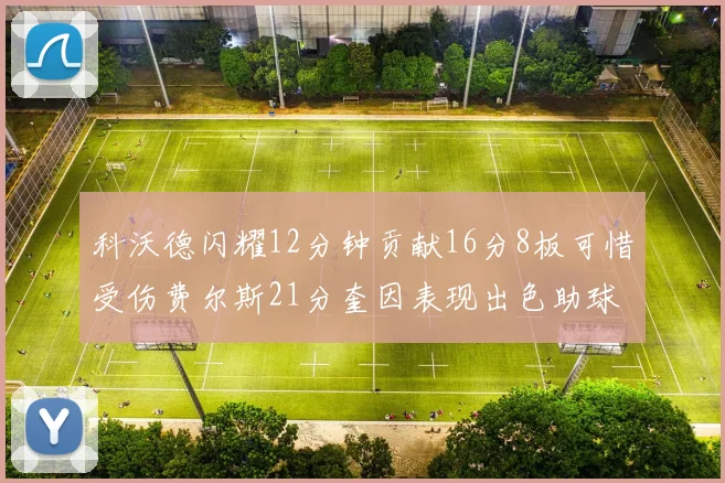 科沃德闪耀12分钟贡献16分8板可惜受伤费尔斯21分奎因表现出色助球队取胜