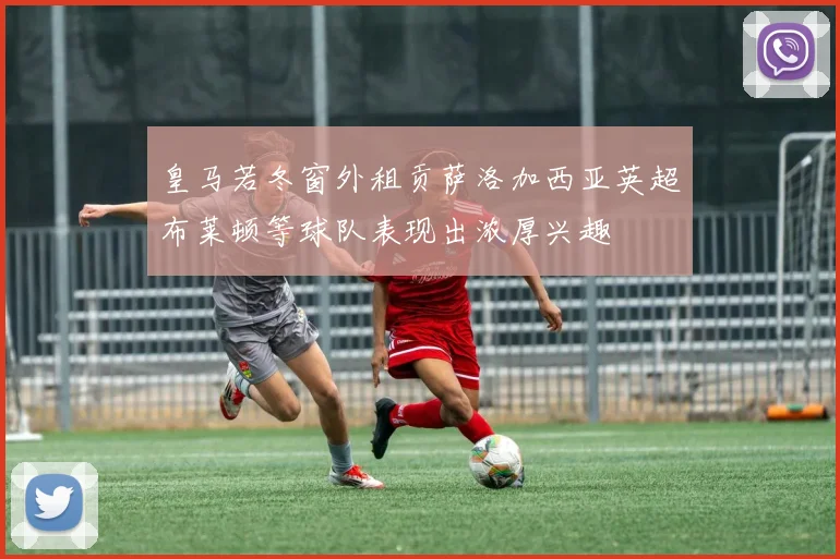 皇马若冬窗外租贡萨洛加西亚英超布莱顿等球队表现出浓厚兴趣