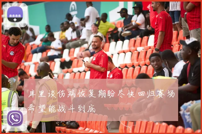 库里谈伤病恢复期盼尽快回归赛场希望能战斗到底