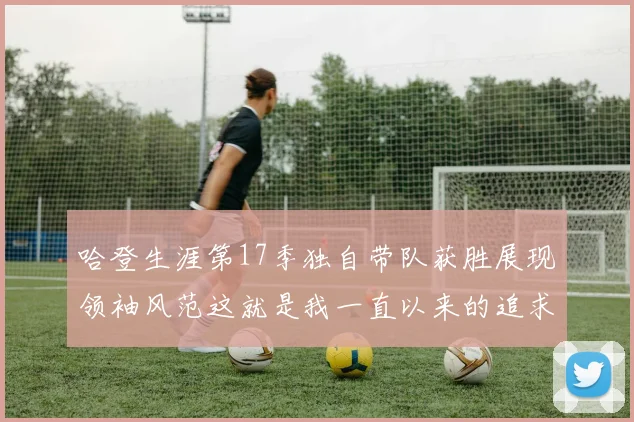 哈登生涯第17季独自带队获胜展现领袖风范这就是我一直以来的追求