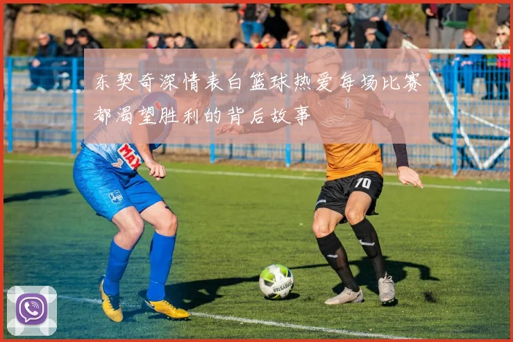 东契奇深情表白篮球热爱每场比赛都渴望胜利的背后故事