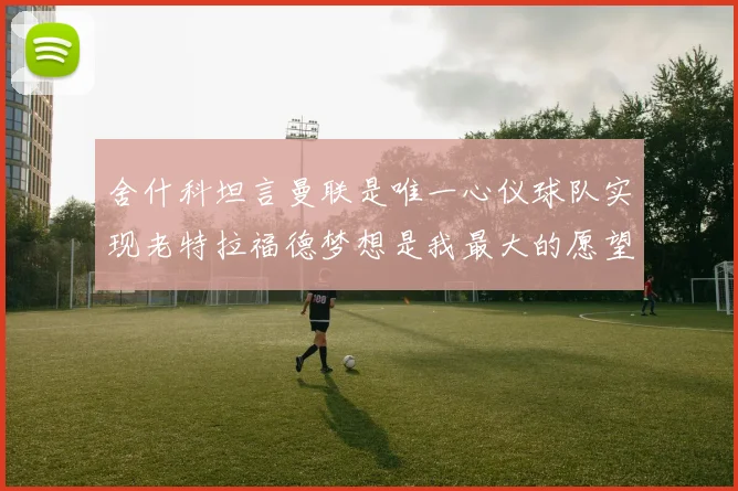舍什科坦言曼联是唯一心仪球队实现老特拉福德梦想是我最大的愿望
